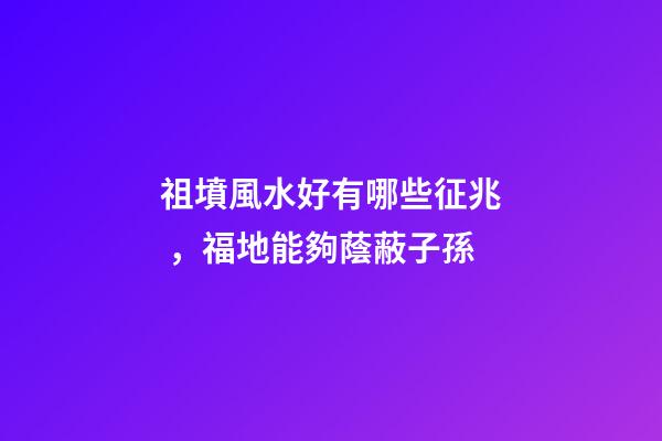祖墳風水好有哪些征兆，福地能夠蔭蔽子孫